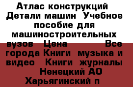 Атлас конструкций. Детали машин. Учебное пособие для машиностроительных вузов › Цена ­ 1 000 - Все города Книги, музыка и видео » Книги, журналы   . Ненецкий АО,Харьягинский п.